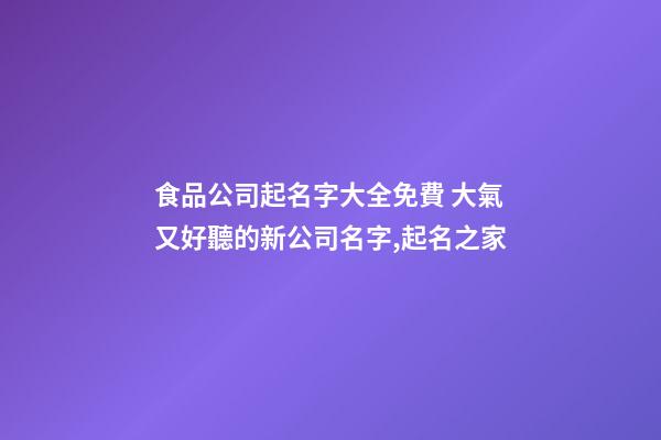 食品公司起名字大全免費 大氣又好聽的新公司名字,起名之家